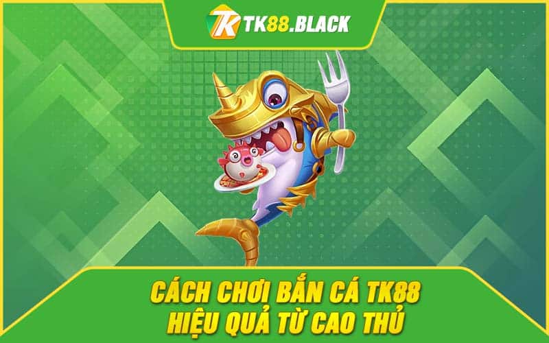 Cách chơi bắn cá TK88 hiệu quả từ cao thủ Cách chơi bắn cá TK88 hiệu quả từ cao thủ