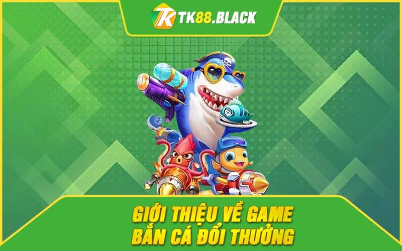 Giới thiệu về game bắn cá đổi thưởng 