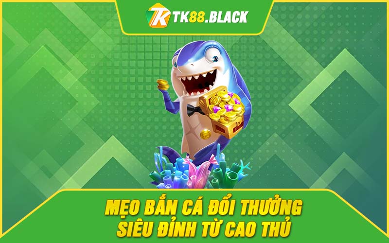 Mẹo bắn cá đổi thưởng siêu đỉnh từ cao thủ 